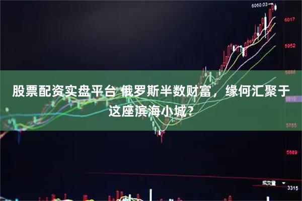 股票配资实盘平台 俄罗斯半数财富，缘何汇聚于这座滨海小城？