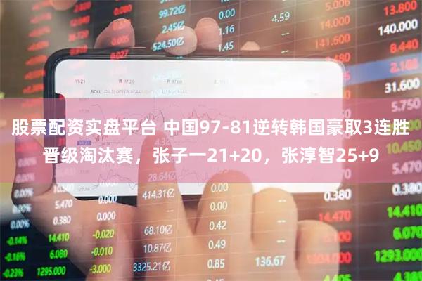 股票配资实盘平台 中国97-81逆转韩国豪取3连胜晋级淘汰赛，张子一21+20，张淳智25+9