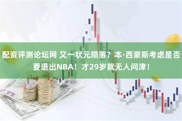 配资评测论坛网 又一状元陨落？本·西蒙斯考虑是否要退出NBA！才29岁就无人问津！