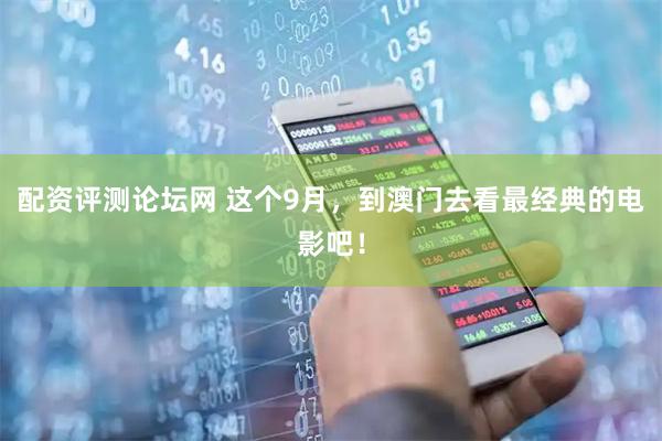 配资评测论坛网 这个9月，到澳门去看最经典的电影吧！