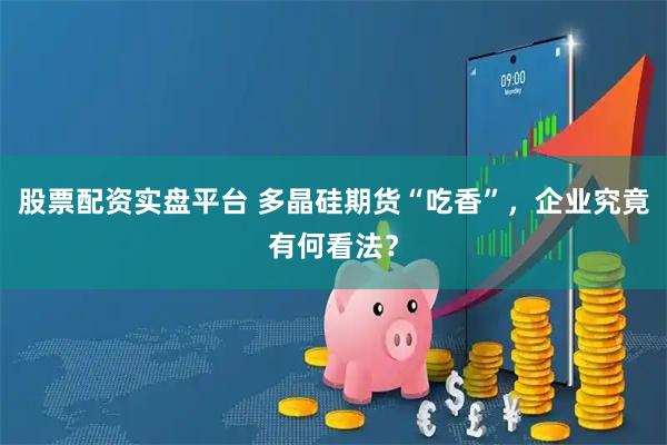 股票配资实盘平台 多晶硅期货“吃香”，企业究竟有何看法？
