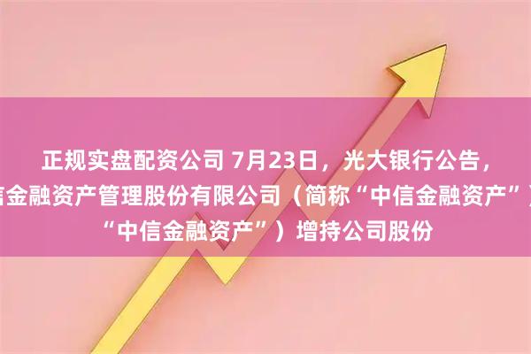 正规实盘配资公司 7月23日，光大银行公告，其股东中国中信金融资产管理股份有限公司（简称“中信金融资产”）增持公司股份