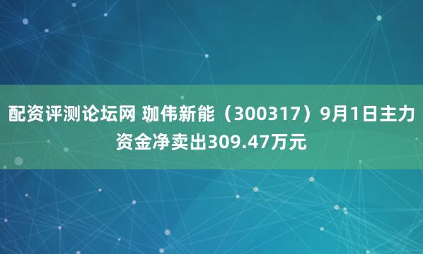 配资评测论坛网 珈伟新能（300317）9月1日主力资金净卖出309.47万元