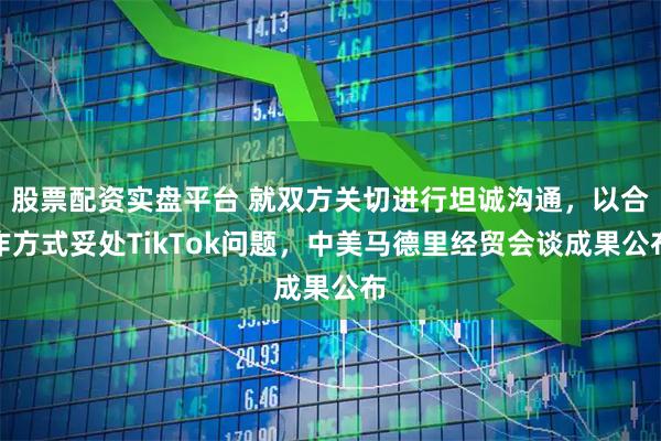 股票配资实盘平台 就双方关切进行坦诚沟通，以合作方式妥处TikTok问题，中美马德里经贸会谈成果公布