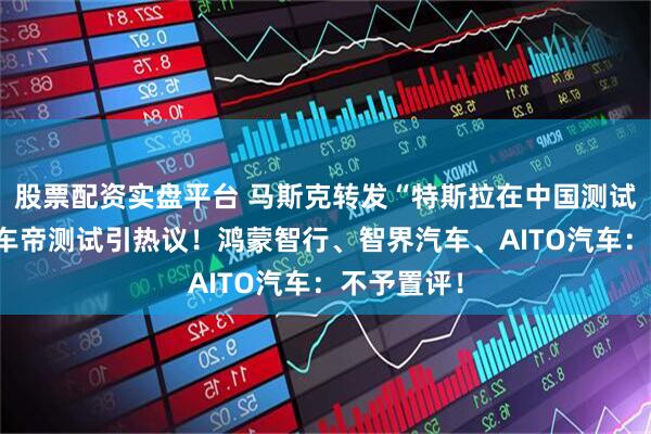 股票配资实盘平台 马斯克转发“特斯拉在中国测试第一” 懂车帝测试引热议！鸿蒙智行、智界汽车、AITO汽车：不予置评！