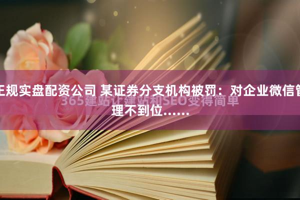 正规实盘配资公司 某证券分支机构被罚：对企业微信管理不到位......