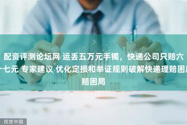 配资评测论坛网 运丢五万元手镯，快递公司只赔六十七元 专家建议 优化定损和举证规则破解快递理赔困局