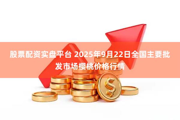 股票配资实盘平台 2025年9月22日全国主要批发市场樱桃价格行情