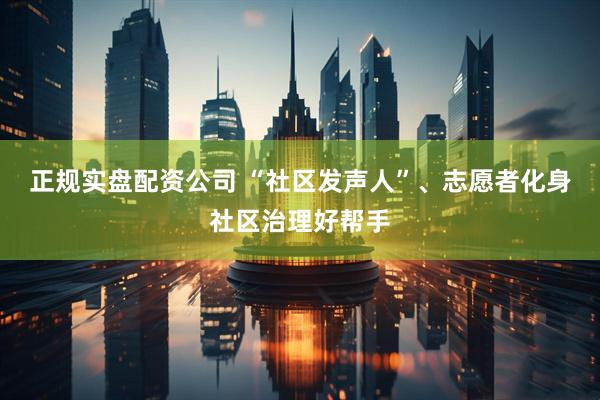 正规实盘配资公司 “社区发声人”、志愿者化身社区治理好帮手