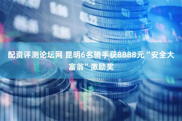 配资评测论坛网 昆明6名骑手获8888元“安全大富翁”激励奖