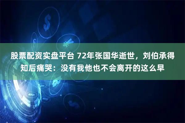 股票配资实盘平台 72年张国华逝世，刘伯承得知后痛哭：没有我他也不会离开的这么早