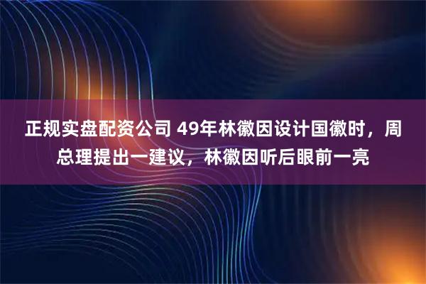 正规实盘配资公司 49年林徽因设计国徽时，周总理提出一建议，林徽因听后眼前一亮