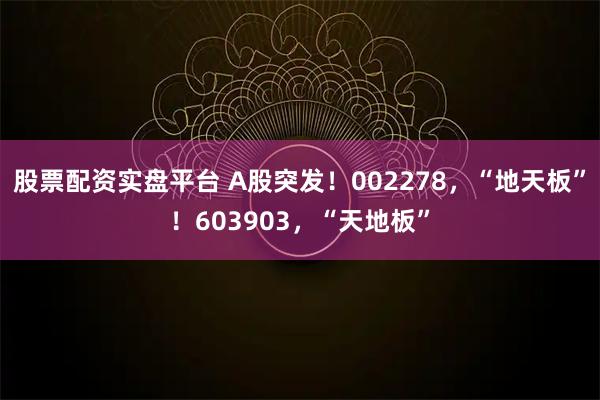 股票配资实盘平台 A股突发！002278，“地天板”！603903，“天地板”