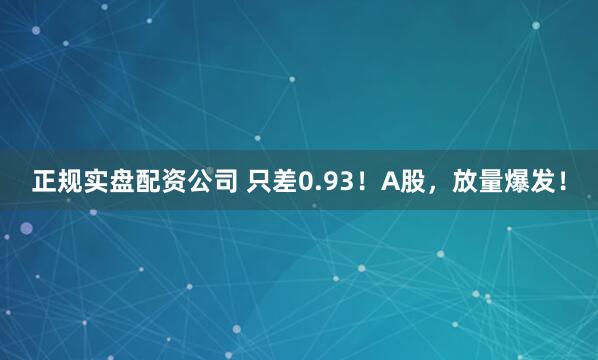 正规实盘配资公司 只差0.93!A股,放量爆发!