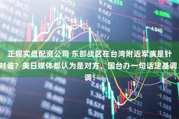 正规实盘配资公司 东部战区在台湾附近军演是针对谁？美日媒体都认为是对方，国台办一句话定基调！