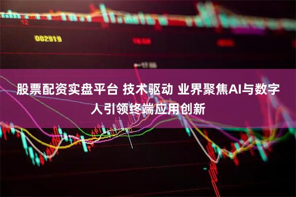 股票配资实盘平台 技术驱动 业界聚焦AI与数字人引领终端应用创新