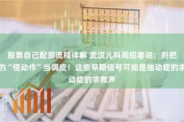 股票自己配资流程详解 武汉儿科周绍春说：别把孩子的“怪动作”当调皮！这些早期信号可能是抽动症的求救声