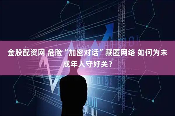金股配资网 危险“加密对话”藏匿网络 如何为未成年人守好关？
