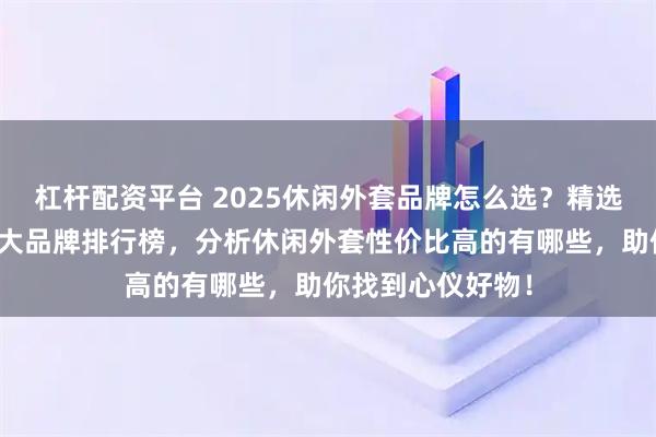 杠杆配资平台 2025休闲外套品牌怎么选？精选李宁、安踏等十大品牌排行榜，分析休闲外套性价比高的有哪些，助你找到心仪好物！