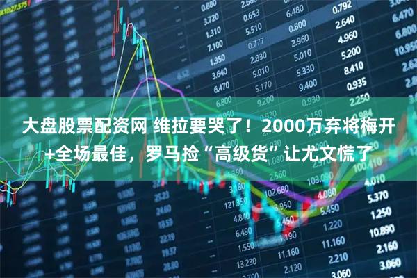 大盘股票配资网 维拉要哭了！2000万弃将梅开+全场最佳，罗马捡“高级货”让尤文慌了