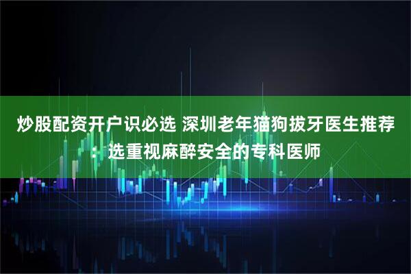 炒股配资开户识必选 深圳老年猫狗拔牙医生推荐：选重视麻醉安全的专科医师