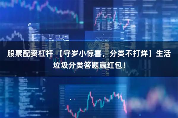 股票配资杠杆 【守岁小惊喜，分类不打烊】生活垃圾分类答题赢红包！