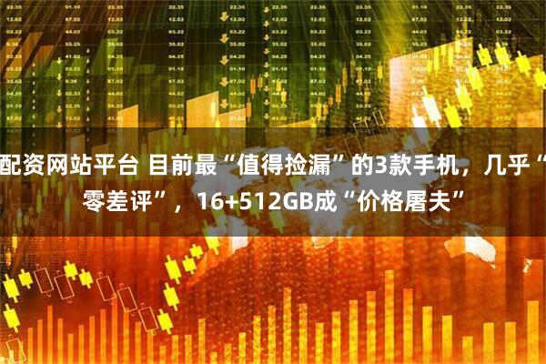 配资网站平台 目前最“值得捡漏”的3款手机,几乎“零差评”,16+512GB成“价格屠夫”