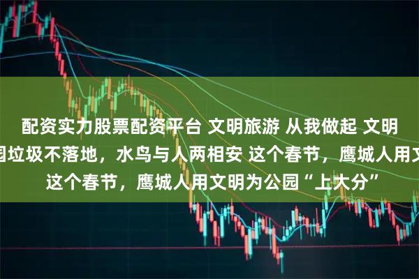 配资实力股票配资平台 文明旅游 从我做起 文明出行 礼让他人｜游园垃圾不落地，水鸟与人两相安 这个春节，鹰城人用文明为公园“上大分”
