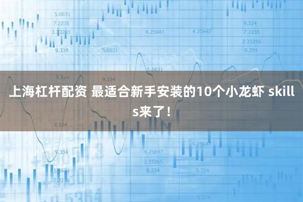 上海杠杆配资 最适合新手安装的10个小龙虾 skills来了！