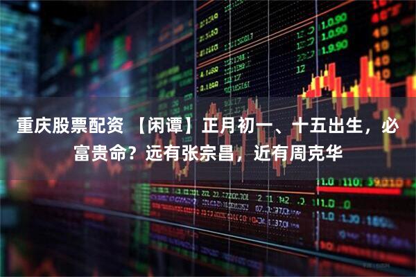 重庆股票配资 【闲谭】正月初一、十五出生,必富贵命?远有张宗昌,近有周克华