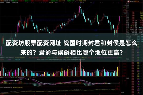 配资坊股票配资网址 战国时期封君和封侯是怎么来的?君爵与侯爵相比哪个地位更高?