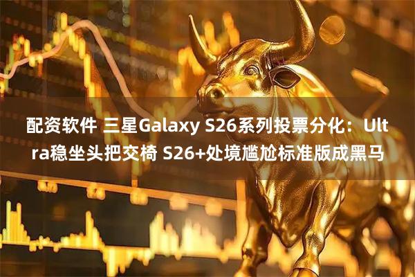 配资软件 三星Galaxy S26系列投票分化:Ultra稳坐头把交椅 S26+处境尴尬标准版成黑马