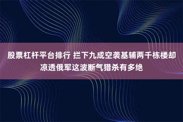 股票杠杆平台排行 拦下九成空袭基辅两千栋楼却凉透俄军这波断气猎杀有多绝
