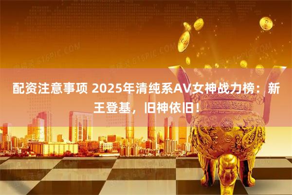 配资注意事项 2025年清纯系AV女神战力榜:新王登基,旧神依旧!