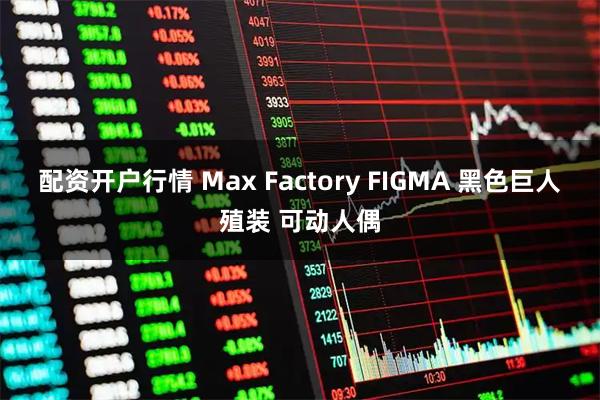 配资开户行情 Max Factory FIGMA 黑色巨人殖装 可动人偶