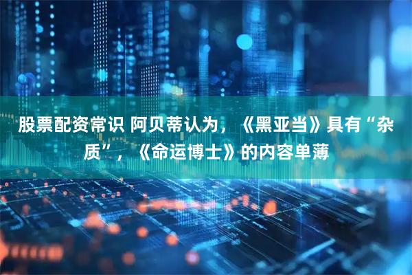 股票配资常识 阿贝蒂认为，《黑亚当》具有“杂质”，《命运博士》的内容单薄