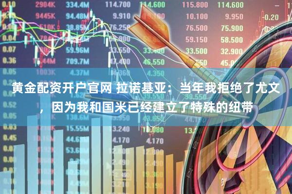 黄金配资开户官网 拉诺基亚：当年我拒绝了尤文，因为我和国米已经建立了特殊的纽带