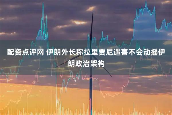 配资点评网 伊朗外长称拉里贾尼遇害不会动摇伊朗政治架构