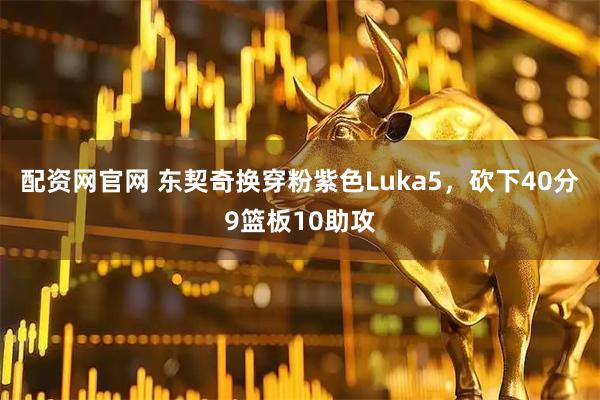 配资网官网 东契奇换穿粉紫色Luka5，砍下40分9篮板10助攻
