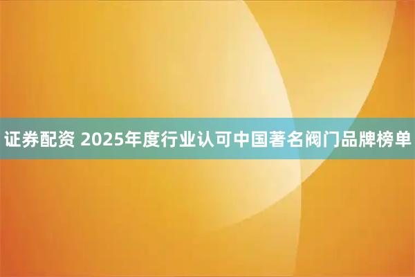 证券配资 2025年度行业认可中国著名阀门品牌榜单