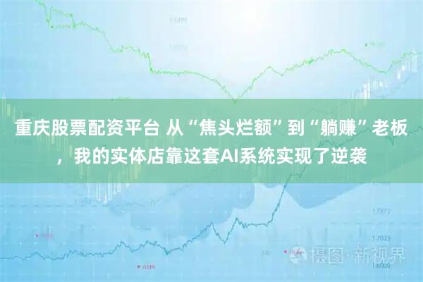 重庆股票配资平台 从“焦头烂额”到“躺赚”老板，我的实体店靠这套AI系统实现了逆袭