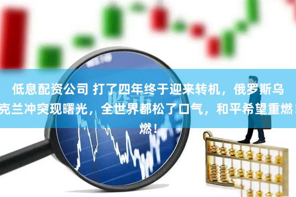 低息配资公司 打了四年终于迎来转机，俄罗斯乌克兰冲突现曙光，全世界都松了口气，和平希望重燃！
