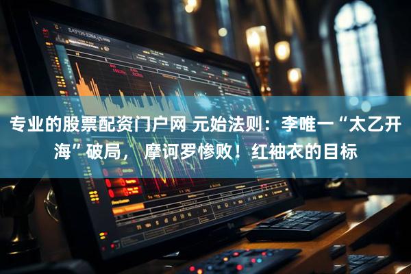 专业的股票配资门户网 元始法则：李唯一“太乙开海”破局， 摩诃罗惨败！红袖衣的目标