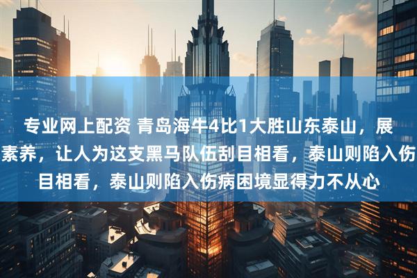 专业网上配资 青岛海牛4比1大胜山东泰山，展现出强大火力和战术素养，让人为这支黑马队伍刮目相看，泰山则陷入伤病困境显得力不从心