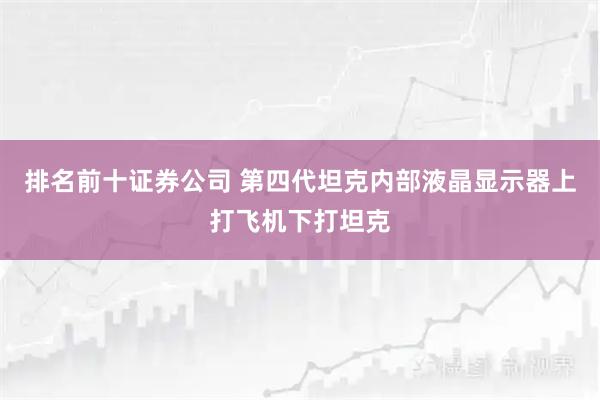 排名前十证券公司 第四代坦克内部液晶显示器上打飞机下打坦克