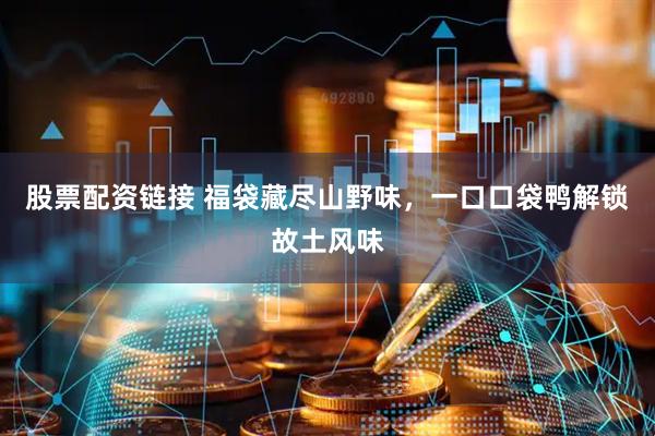 股票配资链接 福袋藏尽山野味，一口口袋鸭解锁故土风味