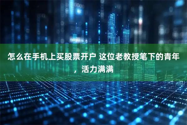 怎么在手机上买股票开户 这位老教授笔下的青年，活力满满