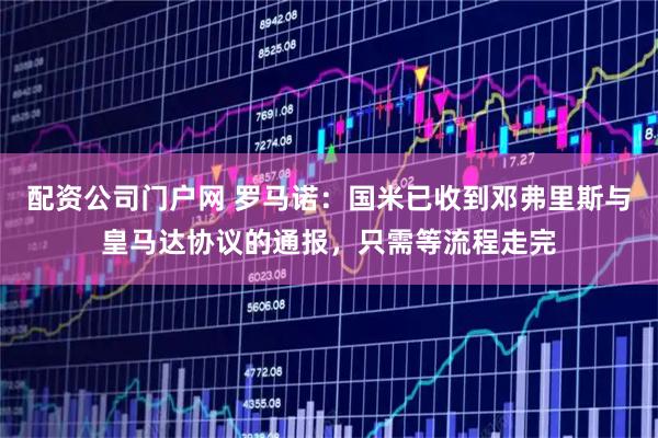 配资公司门户网 罗马诺：国米已收到邓弗里斯与皇马达协议的通报，只需等流程走完