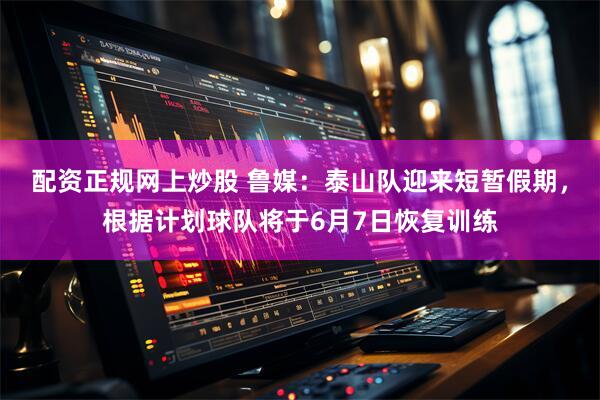 配资正规网上炒股 鲁媒：泰山队迎来短暂假期，根据计划球队将于6月7日恢复训练