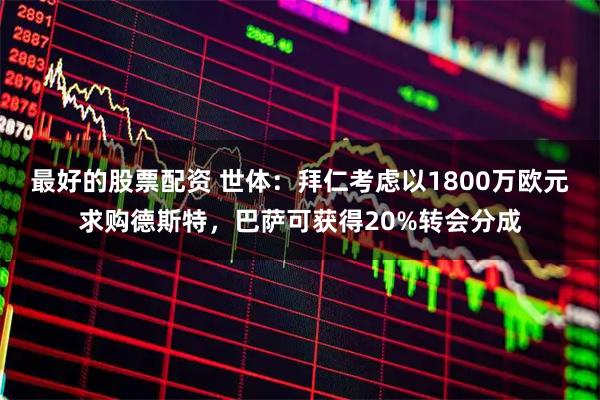 最好的股票配资 世体：拜仁考虑以1800万欧元求购德斯特，巴萨可获得20%转会分成